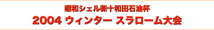 title スノートライアル 2004昭和シェル(株)十和田石油杯 ウインタースラローム大会