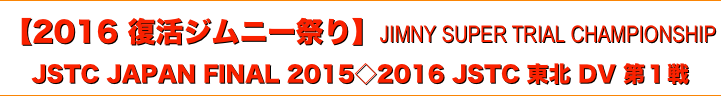 title 復活ジムニー祭り/JIMNY SUPER TRIAL CHAMPIONSHIP/2016 JSTC 東北 DIVISION ROUND 1/JSTC JAPAN FINAL 2015
