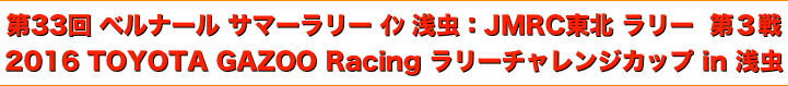 title 第３３回 ベルナール サマーラリー イン 浅虫：JMRC東北ラリー 第３戦、2016 TOYOTA GAZOO Racing ラリーチャレンジカップ in 浅虫